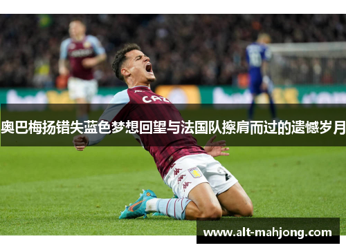奥巴梅扬错失蓝色梦想回望与法国队擦肩而过的遗憾岁月