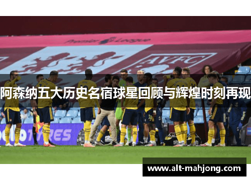 阿森纳五大历史名宿球星回顾与辉煌时刻再现