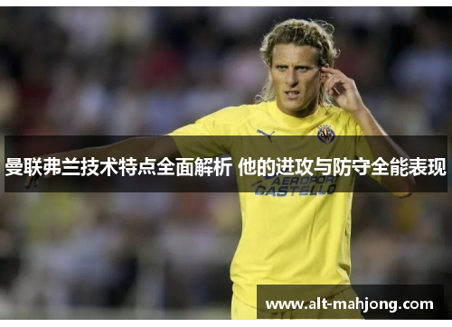 曼联弗兰技术特点全面解析 他的进攻与防守全能表现 曼联弗兰技术特点全面解析 他的进攻与防守全能表现