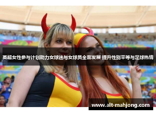 英超女性参与计划助力女球迷与女球员全面发展 提升性别平等与足球热情 英超女性参与计划助力女球迷与女球员全面发展 提升性别平等与足球热情