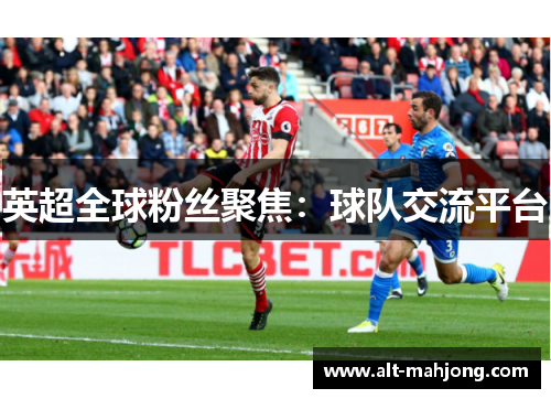 英超全球粉丝聚焦:球队交流平台 英超全球粉丝聚焦:球队交流平台