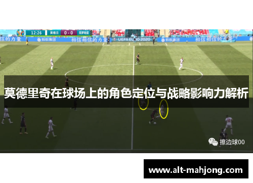 莫德里奇在球场上的角色定位与战略影响力解析 莫德里奇在球场上的角色定位与战略影响力解析