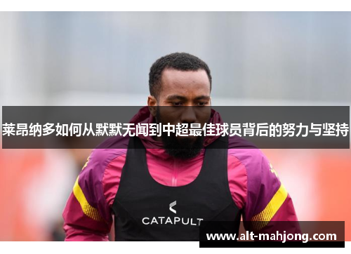 莱昂纳多如何从默默无闻到中超最佳球员背后的努力与坚持 莱昂纳多如何从默默无闻到中超最佳球员背后的努力与坚持