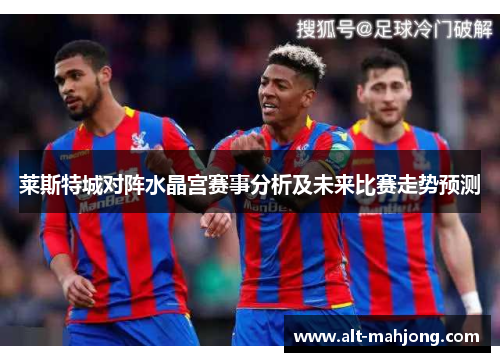 莱斯特城对阵水晶宫赛事分析及未来比赛走势预测