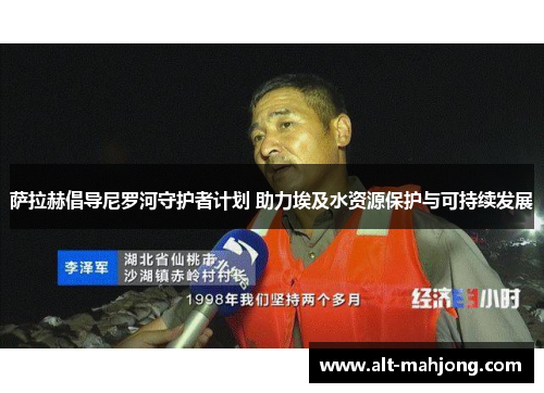 萨拉赫倡导尼罗河守护者计划 助力埃及水资源保护与可持续发展