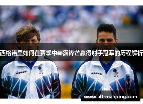 西格诺里如何在赛季中崭露锋芒赢得射手冠军的历程解析 西格诺里如何在赛季中崭露锋芒赢得射手冠军的历程解析