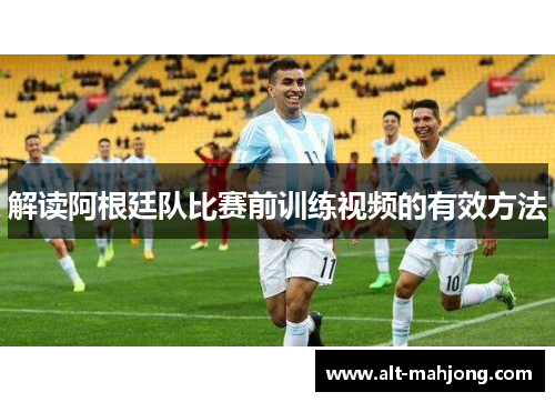解读阿根廷队比赛前训练视频的有效方法 解读阿根廷队比赛前训练视频的有效方法