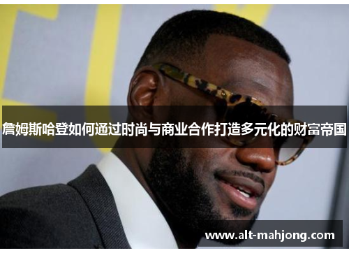 詹姆斯哈登如何通过时尚与商业合作打造多元化的财富帝国 詹姆斯哈登如何通过时尚与商业合作打造多元化的财富帝国
