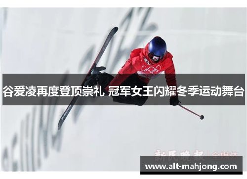 谷爱凌再度登顶崇礼 冠军女王闪耀冬季运动舞台