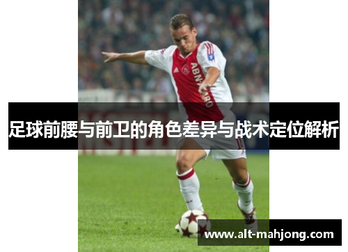 足球前腰与前卫的角色差异与战术定位解析