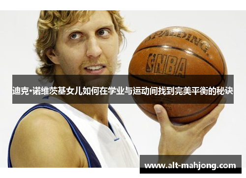 迪克·诺维茨基女儿如何在学业与运动间找到完美平衡的秘诀 迪克·诺维茨基女儿如何在学业与运动间找到完美平衡的秘诀