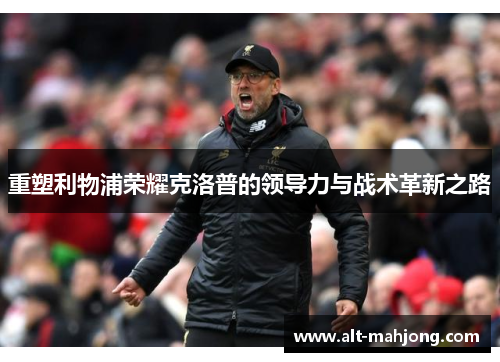 重塑利物浦荣耀克洛普的领导力与战术革新之路 重塑利物浦荣耀克洛普的领导力与战术革新之路