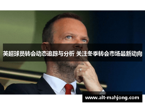 英超球员转会动态追踪与分析 关注冬季转会市场最新动向