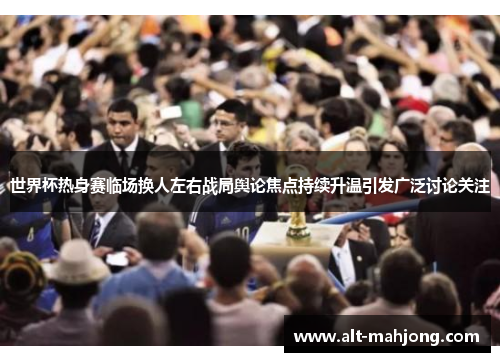 世界杯热身赛临场换人左右战局舆论焦点持续升温引发广泛讨论关注 世界杯热身赛临场换人左右战局舆论焦点持续升温引发广泛讨论关注