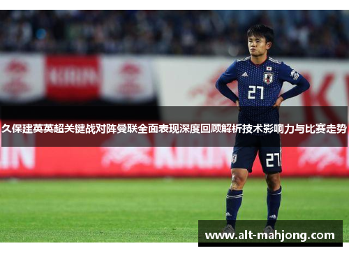 久保建英英超关键战对阵曼联全面表现深度回顾解析技术影响力与比赛走势