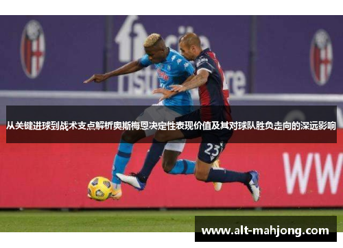 从关键进球到战术支点解析奥斯梅恩决定性表现价值及其对球队胜负走向的深远影响