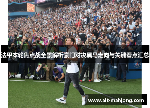 法甲本轮焦点战全景解析豪门对决黑马走向与关键看点汇总