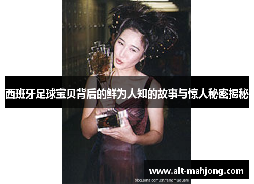 西班牙足球宝贝背后的鲜为人知的故事与惊人秘密揭秘