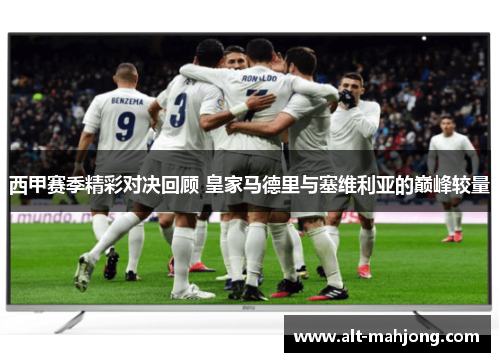 西甲赛季精彩对决回顾 皇家马德里与塞维利亚的巅峰较量 西甲赛季精彩对决回顾 皇家马德里与塞维利亚的巅峰较量