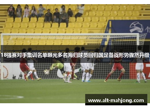 18强赛对手集训名单曝光多名海归球员回归国足备战形势骤然升级
