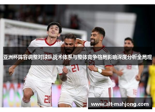 亚洲杯阵容调整对球队战术体系与整体竞争格局影响深度分析全局观 亚洲杯阵容调整对球队战术体系与整体竞争格局影响深度分析全局观