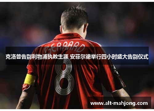 克洛普告别利物浦执教生涯 安菲尔德举行四小时盛大告别仪式