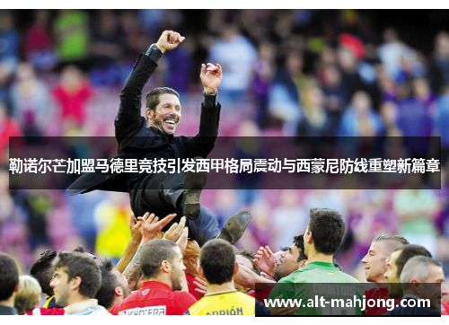 勒诺尔芒加盟马德里竞技引发西甲格局震动与西蒙尼防线重塑新篇章 勒诺尔芒加盟马德里竞技引发西甲格局震动与西蒙尼防线重塑新篇章