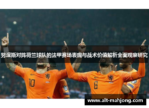 努涅斯对阵荷兰球队的法甲赛场表现与战术价值解析全面观察研究 努涅斯对阵荷兰球队的法甲赛场表现与战术价值解析全面观察研究