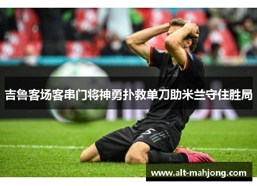 吉鲁客场客串门将神勇扑救单刀助米兰守住胜局 吉鲁客场客串门将神勇扑救单刀助米兰守住胜局
