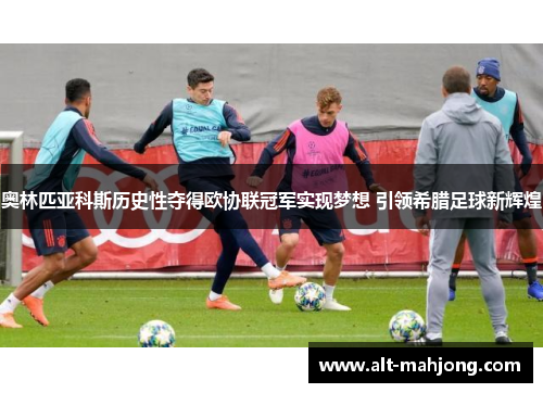 奥林匹亚科斯历史性夺得欧协联冠军实现梦想 引领希腊足球新辉煌