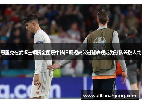 恩里克在武汉三镇资金困境中依旧展现高效进球表现成为球队关键人物