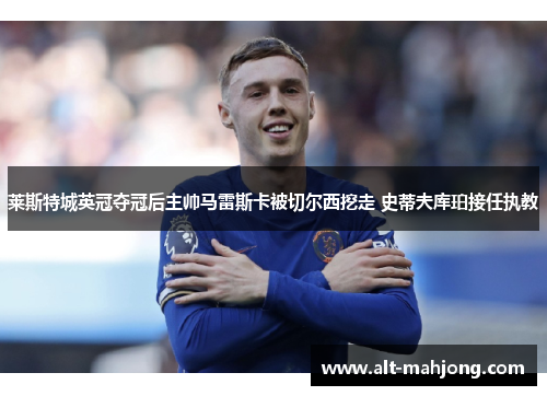 莱斯特城英冠夺冠后主帅马雷斯卡被切尔西挖走 史蒂夫库珀接任执教