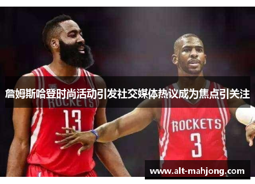 詹姆斯哈登时尚活动引发社交媒体热议成为焦点引关注