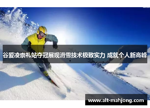 谷爱凌崇礼站夺冠展现滑雪技术极致实力 成就个人新高峰