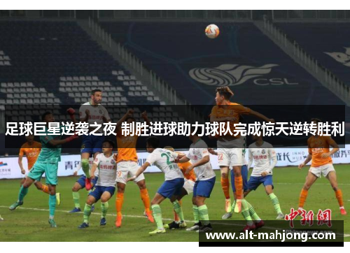足球巨星逆袭之夜 制胜进球助力球队完成惊天逆转胜利