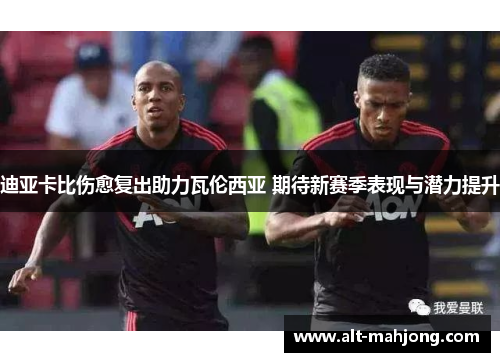 迪亚卡比伤愈复出助力瓦伦西亚 期待新赛季表现与潜力提升