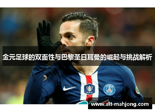 金元足球的双面性与巴黎圣日耳曼的崛起与挑战解析