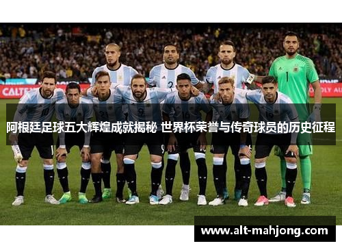 阿根廷足球五大辉煌成就揭秘 世界杯荣誉与传奇球员的历史征程