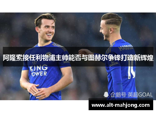 阿隆索接任利物浦主帅能否与图赫尔争锋打造新辉煌