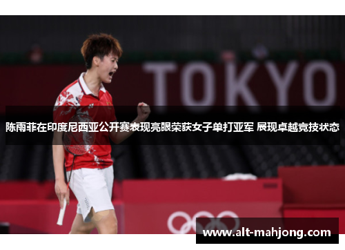 陈雨菲在印度尼西亚公开赛表现亮眼荣获女子单打亚军 展现卓越竞技状态