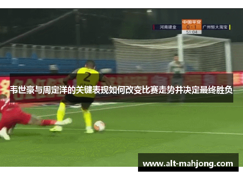 韦世豪与周定洋的关键表现如何改变比赛走势并决定最终胜负
