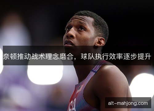 奈顿推动战术理念磨合，球队执行效率逐步提升
